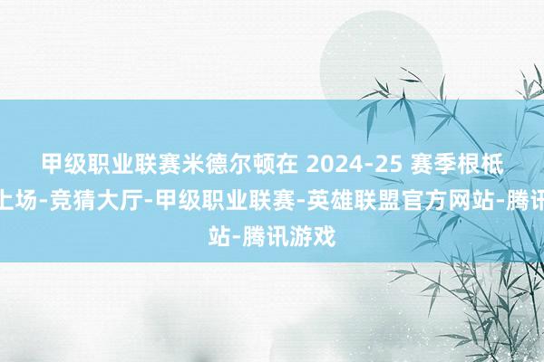 甲级职业联赛米德尔顿在 2024-25 赛季根柢莫得上场-竞猜大厅-甲级职业联赛-英雄联盟官方网站-腾讯游戏