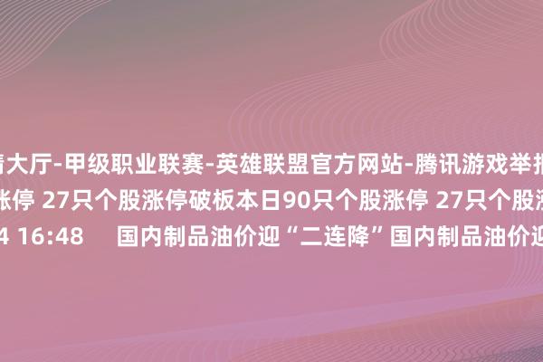 竞猜大厅-甲级职业联赛-英雄联盟官方网站-腾讯游戏举报 关系阅读  本日90只个股涨停 27只个股涨停破板本日90只个股涨停 27只个股涨停破板    0  05-14 16:48     国内制品油价迎“二连降”国内制品油价迎“二连降”    20  03-05 16:57     机构本日初度柔和5只个股机构本日初度柔和5只个股    0  03-03 22:38     网传“天津生养补贴轨