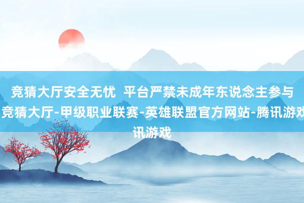 竞猜大厅安全无忧  平台严禁未成年东说念主参与-竞猜大厅-甲级职业联赛-英雄联盟官方网站-腾讯游戏
