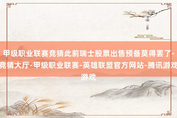 甲级职业联赛竞猜此前瑞士股票出售预备莫得罢了-竞猜大厅-甲级职业联赛-英雄联盟官方网站-腾讯游戏