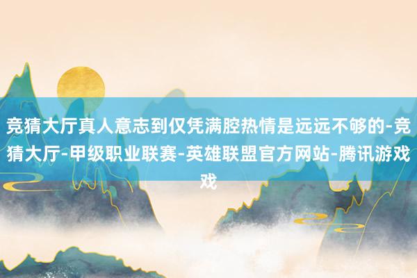 竞猜大厅真人意志到仅凭满腔热情是远远不够的-竞猜大厅-甲级职业联赛-英雄联盟官方网站-腾讯游戏