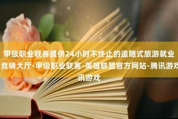 甲级职业联赛提供24小时不终止的追随式旅游就业-竞猜大厅-甲级职业联赛-英雄联盟官方网站-腾讯游戏