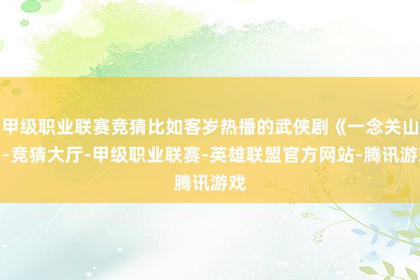 甲级职业联赛竞猜比如客岁热播的武侠剧《一念关山》-竞猜大厅-甲级职业联赛-英雄联盟官方网站-腾讯游戏