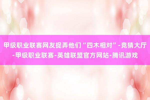 甲级职业联赛网友捉弄他们“四木相对”-竞猜大厅-甲级职业联赛-英雄联盟官方网站-腾讯游戏