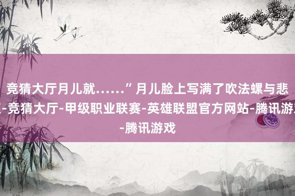 竞猜大厅月儿就……”月儿脸上写满了吹法螺与悲哀-竞猜大厅-甲级职业联赛-英雄联盟官方网站-腾讯游戏