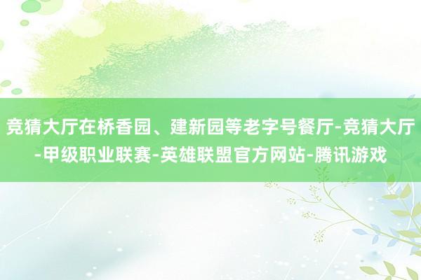竞猜大厅在桥香园、建新园等老字号餐厅-竞猜大厅-甲级职业联赛-英雄联盟官方网站-腾讯游戏