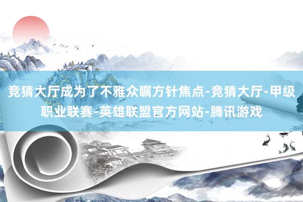 竞猜大厅成为了不雅众瞩方针焦点-竞猜大厅-甲级职业联赛-英雄联盟官方网站-腾讯游戏