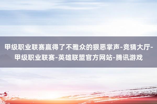 甲级职业联赛赢得了不雅众的狠恶掌声-竞猜大厅-甲级职业联赛-英雄联盟官方网站-腾讯游戏