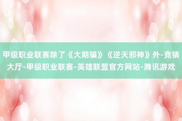 甲级职业联赛除了《大期骗》《逆天邪神》外-竞猜大厅-甲级职业联赛-英雄联盟官方网站-腾讯游戏
