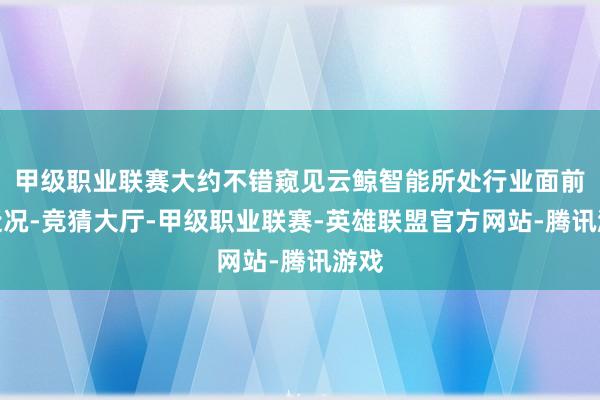 甲级职业联赛大约不错窥见云鲸智能所处行业面前的近况-竞猜大厅-甲级职业联赛-英雄联盟官方网站-腾讯游戏