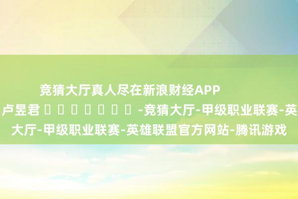 竞猜大厅真人尽在新浪财经APP            						株连剪辑：卢昱君 							-竞猜大厅-甲级职业联赛-英雄联盟官方网站-腾讯游戏