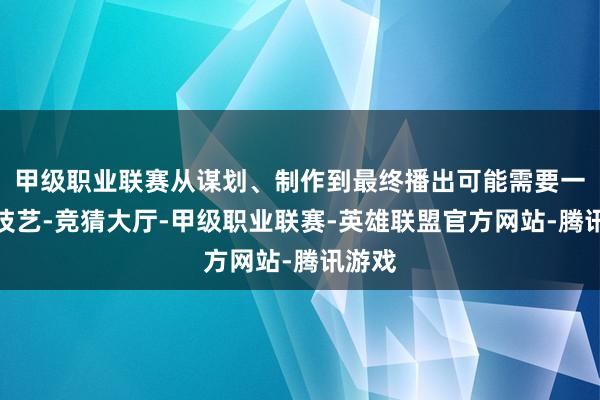甲级职业联赛从谋划、制作到最终播出可能需要一定的技艺-竞猜大厅-甲级职业联赛-英雄联盟官方网站-腾讯游戏
