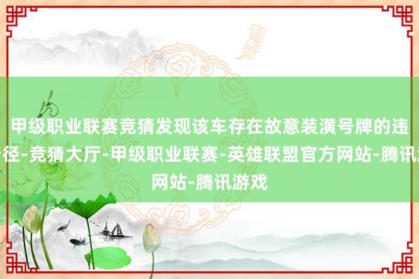 甲级职业联赛竞猜发现该车存在故意装潢号牌的违规行径-竞猜大厅-甲级职业联赛-英雄联盟官方网站-腾讯游戏
