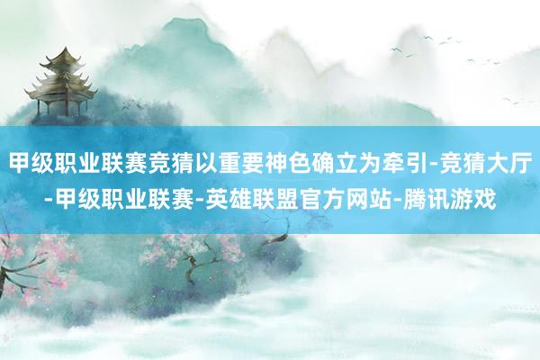 甲级职业联赛竞猜以重要神色确立为牵引-竞猜大厅-甲级职业联赛-英雄联盟官方网站-腾讯游戏