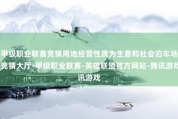 甲级职业联赛竞猜用地经营性质为生意和社会泊车场-竞猜大厅-甲级职业联赛-英雄联盟官方网站-腾讯游戏