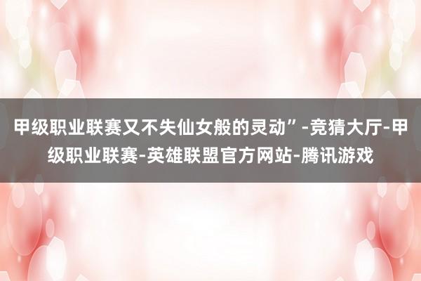 甲级职业联赛又不失仙女般的灵动”-竞猜大厅-甲级职业联赛-英雄联盟官方网站-腾讯游戏