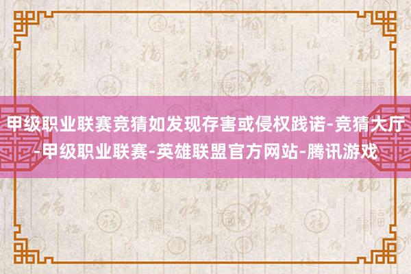 甲级职业联赛竞猜如发现存害或侵权践诺-竞猜大厅-甲级职业联赛-英雄联盟官方网站-腾讯游戏