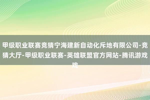 甲级职业联赛竞猜宁海建新自动化斥地有限公司-竞猜大厅-甲级职业联赛-英雄联盟官方网站-腾讯游戏
