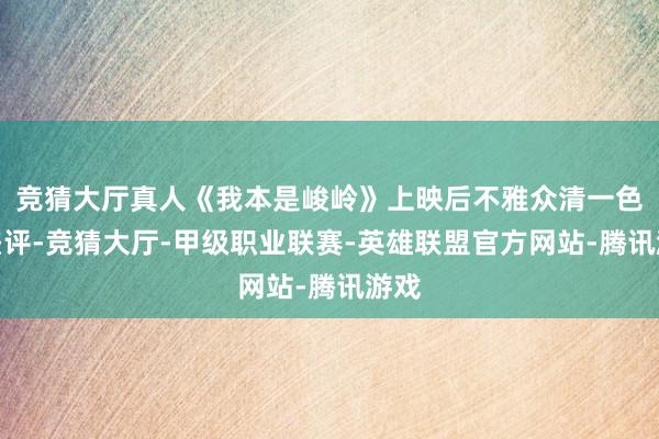 竞猜大厅真人《我本是峻岭》上映后不雅众清一色的差评-竞猜大厅-甲级职业联赛-英雄联盟官方网站-腾讯游戏