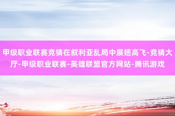 甲级职业联赛竞猜在叙利亚乱局中展翅高飞-竞猜大厅-甲级职业联赛-英雄联盟官方网站-腾讯游戏