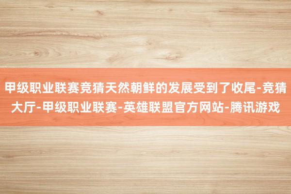 甲级职业联赛竞猜天然朝鲜的发展受到了收尾-竞猜大厅-甲级职业联赛-英雄联盟官方网站-腾讯游戏