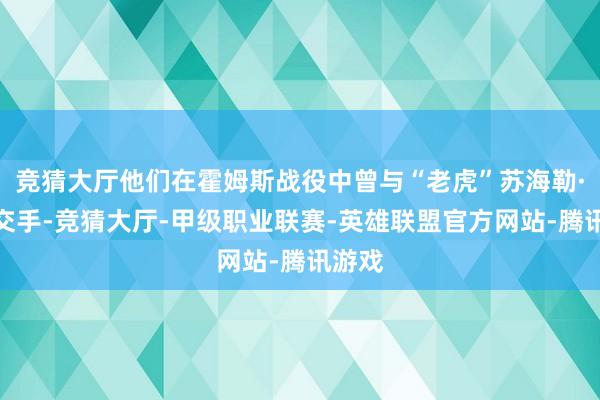 竞猜大厅他们在霍姆斯战役中曾与“老虎”苏海勒·哈桑交手-竞猜大厅-甲级职业联赛-英雄联盟官方网站-腾讯游戏