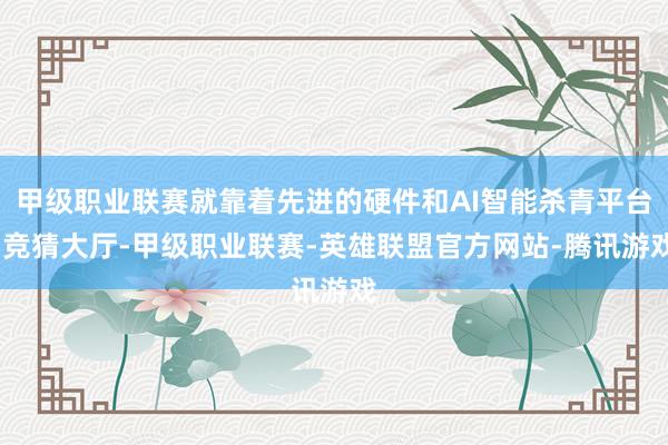 甲级职业联赛就靠着先进的硬件和AI智能杀青平台-竞猜大厅-甲级职业联赛-英雄联盟官方网站-腾讯游戏