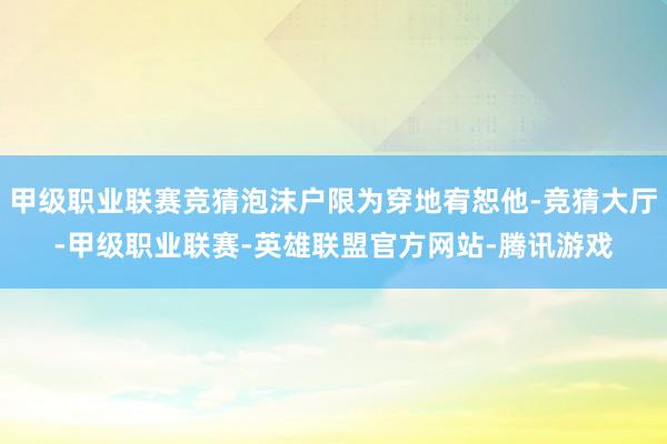 甲级职业联赛竞猜泡沫户限为穿地宥恕他-竞猜大厅-甲级职业联赛-英雄联盟官方网站-腾讯游戏