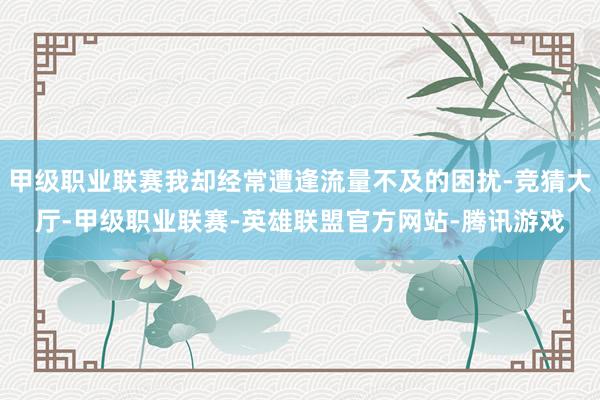 甲级职业联赛我却经常遭逢流量不及的困扰-竞猜大厅-甲级职业联赛-英雄联盟官方网站-腾讯游戏