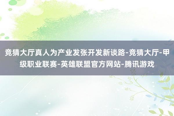 竞猜大厅真人为产业发张开发新谈路-竞猜大厅-甲级职业联赛-英雄联盟官方网站-腾讯游戏