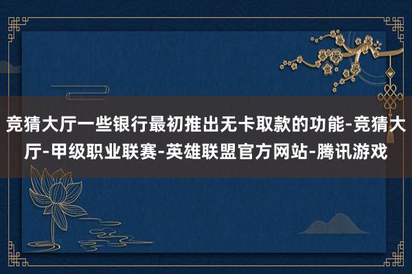 竞猜大厅一些银行最初推出无卡取款的功能-竞猜大厅-甲级职业联赛-英雄联盟官方网站-腾讯游戏