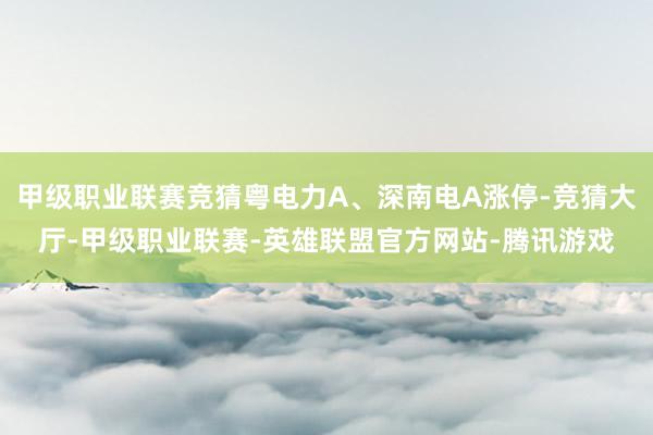 甲级职业联赛竞猜粤电力A、深南电A涨停-竞猜大厅-甲级职业联赛-英雄联盟官方网站-腾讯游戏