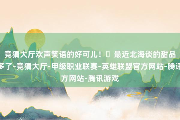 竞猜大厅欢声笑语的好可儿！	最近北海谈的甜品吃太多了-竞猜大厅-甲级职业联赛-英雄联盟官方网站-腾讯游戏