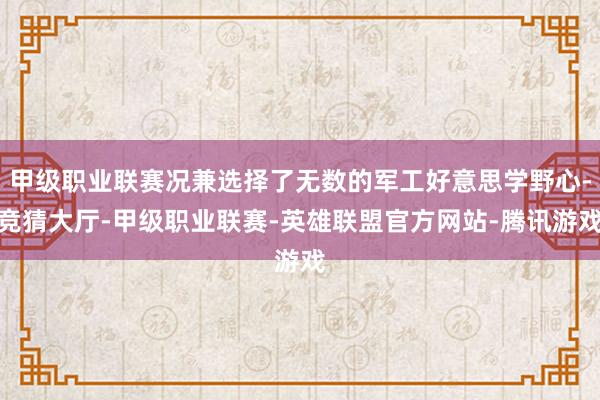 甲级职业联赛况兼选择了无数的军工好意思学野心-竞猜大厅-甲级职业联赛-英雄联盟官方网站-腾讯游戏