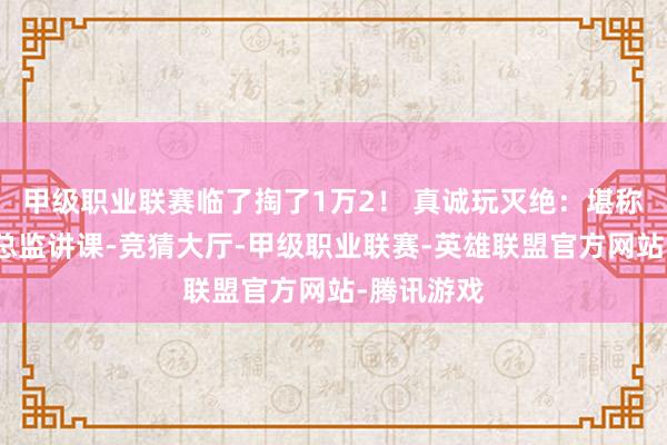 甲级职业联赛临了掏了1万2！ 真诚玩灭绝：堪称十年劝诫总监讲课-竞猜大厅-甲级职业联赛-英雄联盟官方网站-腾讯游戏