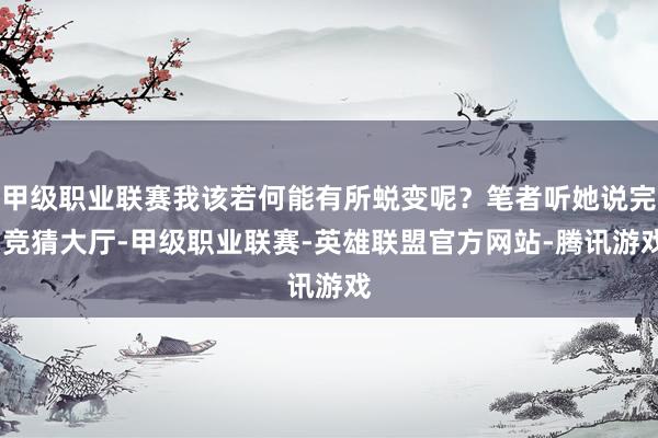 甲级职业联赛我该若何能有所蜕变呢？笔者听她说完-竞猜大厅-甲级职业联赛-英雄联盟官方网站-腾讯游戏