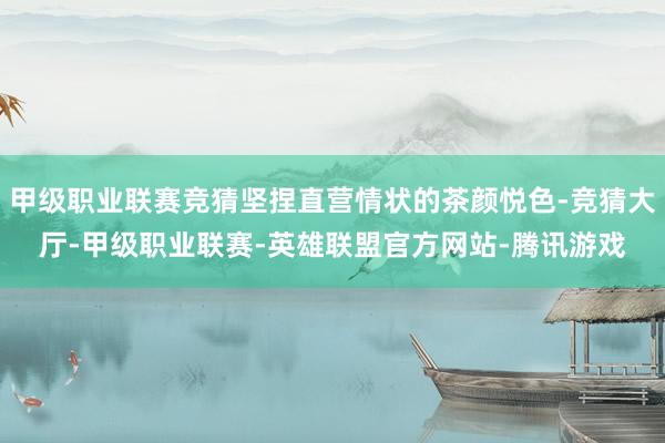 甲级职业联赛竞猜坚捏直营情状的茶颜悦色-竞猜大厅-甲级职业联赛-英雄联盟官方网站-腾讯游戏