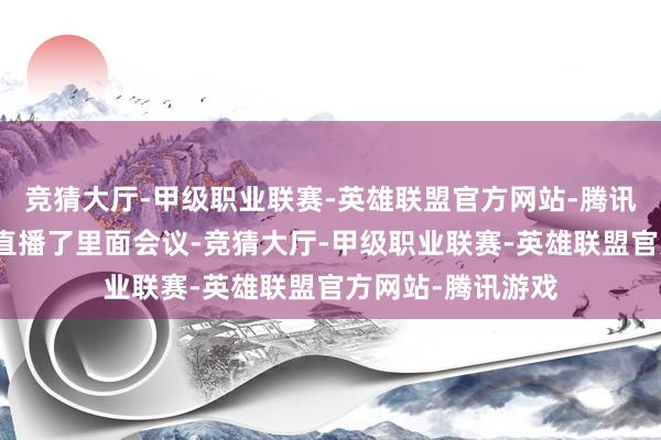 竞猜大厅-甲级职业联赛-英雄联盟官方网站-腾讯游戏有极越职工直播了里面会议-竞猜大厅-甲级职业联赛-英雄联盟官方网站-腾讯游戏