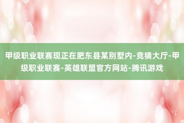 甲级职业联赛现正在肥东县某别墅内-竞猜大厅-甲级职业联赛-英雄联盟官方网站-腾讯游戏