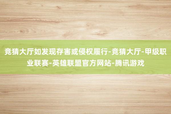 竞猜大厅如发现存害或侵权履行-竞猜大厅-甲级职业联赛-英雄联盟官方网站-腾讯游戏