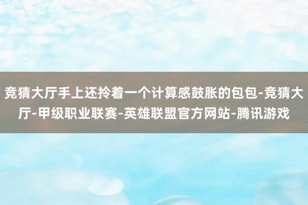 竞猜大厅手上还拎着一个计算感鼓胀的包包-竞猜大厅-甲级职业联赛-英雄联盟官方网站-腾讯游戏