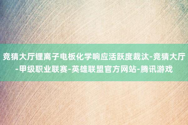 竞猜大厅锂离子电板化学响应活跃度裁汰-竞猜大厅-甲级职业联赛-英雄联盟官方网站-腾讯游戏