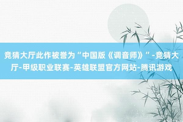 竞猜大厅此作被誉为“中国版《调音师》”-竞猜大厅-甲级职业联赛-英雄联盟官方网站-腾讯游戏