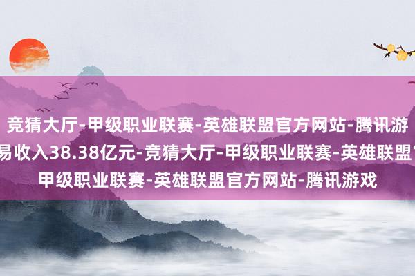 竞猜大厅-甲级职业联赛-英雄联盟官方网站-腾讯游戏柏诚股份杀青交易收入38.38亿元-竞猜大厅-甲级职业联赛-英雄联盟官方网站-腾讯游戏