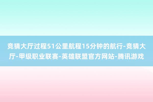 竞猜大厅过程51公里航程15分钟的航行-竞猜大厅-甲级职业联赛-英雄联盟官方网站-腾讯游戏