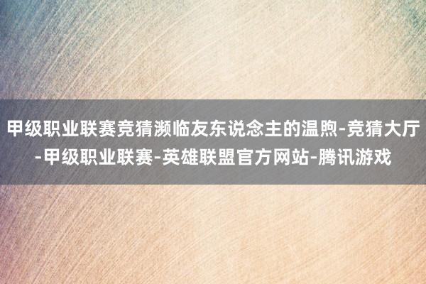 甲级职业联赛竞猜濒临友东说念主的温煦-竞猜大厅-甲级职业联赛-英雄联盟官方网站-腾讯游戏