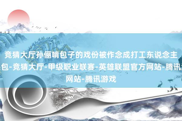 竞猜大厅孙俪啃包子的戏份被作念成打工东说念主口头包-竞猜大厅-甲级职业联赛-英雄联盟官方网站-腾讯游戏