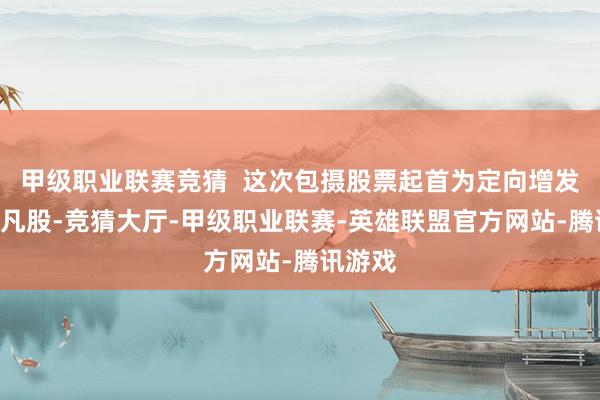 甲级职业联赛竞猜  这次包摄股票起首为定向增发A股平凡股-竞猜大厅-甲级职业联赛-英雄联盟官方网站-腾讯游戏
