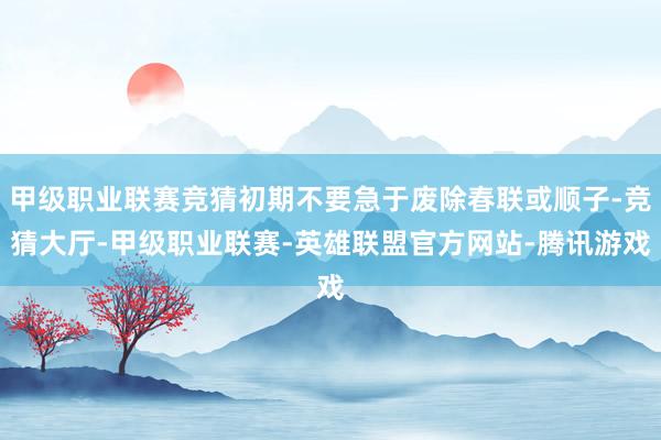 甲级职业联赛竞猜初期不要急于废除春联或顺子-竞猜大厅-甲级职业联赛-英雄联盟官方网站-腾讯游戏