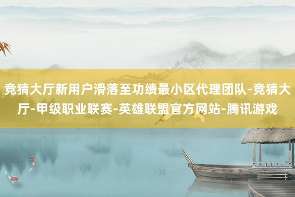 竞猜大厅新用户滑落至功绩最小区代理团队-竞猜大厅-甲级职业联赛-英雄联盟官方网站-腾讯游戏